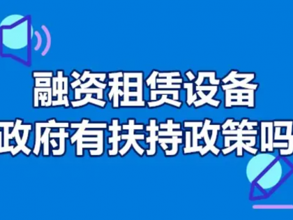 融资租赁设备政府有扶持政策吗 企业融资租赁采购设备补助